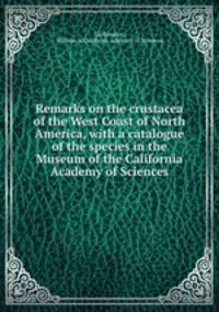 Remarks on the crustacea of the West Coast of North America, with a catalogue of the species in the Museum of the California Academy of Sciences