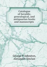 Catalogue of heraldic, genealogical, and antiquarian books and manuscripts .