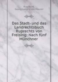 Das Stadt- und das Landrechtsbuch Ruprechts von Freising: Nach funf Munchner .