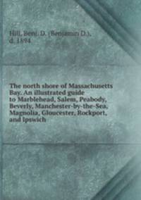 The north shore of Massachusetts Bay. An illustrated guide to Marblehead, Salem, Peabody, Beverly, Manchester-by-the-Sea, Magnolia, Gloucester, Rockport, and Ipswich