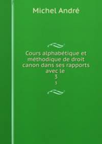 Cours alphabtique et mthodique de droit canon dans ses rapports avec le .. 3