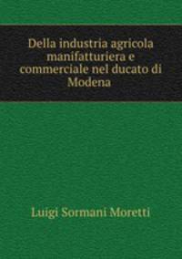 Della industria agricola manifatturiera e commerciale nel ducato di Modena .