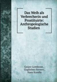 Das Weib als Verbrecherin und Prostituirte: Anthropologische Studien .