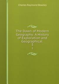 The Dawn of Modern Geography: A History of Exploration and Geographical .. 3