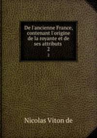 De l`ancienne France, contenant l`origine de la royante et de ses attributs .. 2