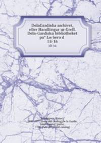 DelaGardiska archivet, eller Handlingar ur Grefl. Dela-Gardiska bibliotheket pa Loberod . 15-16