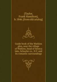 Guide book of the Watkins glen, near the village of Watkins, head of Seneca lake, Schuyler co., N.Y. and its romantic surroundings