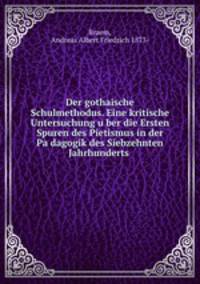 Der gothaische Schulmethodus. Eine kritische Untersuchung u?ber die Ersten Spuren des Pietismus in der Pa?dagogik des Siebzehnten Jahrhunderts