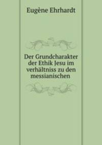 Der Grundcharakter der Ethik Jesu im verhaltniss zu den messianischen .