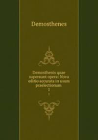 Demosthenis quae supersunt opera: Nova editio accurata in usum praelectionum .. 1