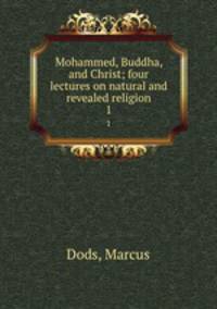 Mohammed, Buddha, and Christ; four lectures on natural and revealed religion. 1