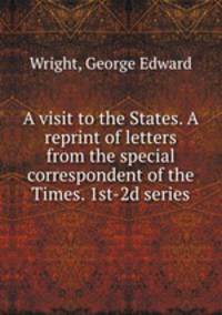 A visit to the States. A reprint of letters from the special correspondent of the Times. 1st-2d series
