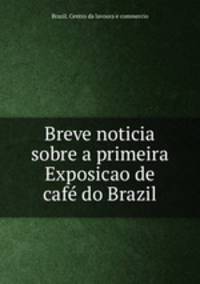 Breve noticia sobre a primeira Exposicao de cafe do Brazil