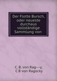 Der Flotte Bursch, oder neueste durchaus vollstandige Sammlung von .