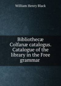 Bibliothec? Colfan? catalogus. Catalogue of the library in the Free grammar .