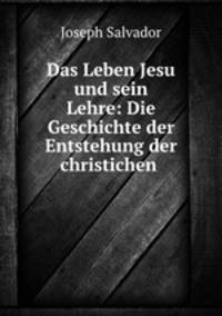 Das Leben Jesu und sein Lehre: Die Geschichte der Entstehung der christichen .