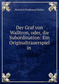 Der Graf von Walltron, oder, die Subordination: Ein Originaltrauerspiel in .