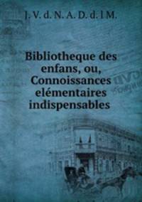 Bibliotheque des enfans, ou, Connoissances elementaires & indispensables .