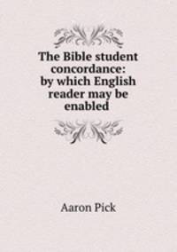 The Bible student concordance: by which English reader may be enabled .