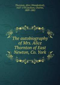 The autobiography of Mrs. Alice Thornton of East Newton, Co. York