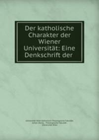 Der katholische Charakter der Wiener Universitat: Eine Denkschrift der .