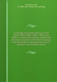 A voyage round the world, in the years 1800, 1801, 1802, 1803, and 1804; in which the author visited the principal islands in the Pacific ocean, and the English settlements of port Jackson and Norfolk island