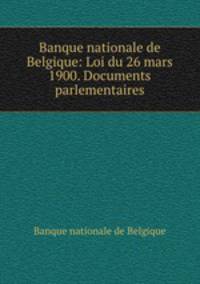 Banque nationale de Belgique: Loi du 26 mars 1900. Documents parlementaires