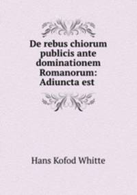 De rebus chiorum publicis ante dominationem Romanorum: Adiuncta est .