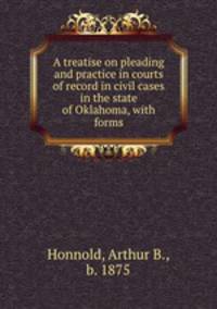 A treatise on pleading and practice in courts of record in civil cases in the state of Oklahoma, with forms