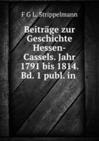 Beitrage zur Geschichte Hessen-Cassels. Jahr 1791 bis 1814. Bd. 1 publ. in .