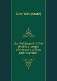 An abridgment of the revised statutes of the state of New York: together .