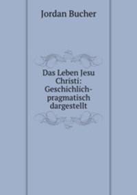 Das Leben Jesu Christi: Geschichlich-pragmatisch dargestellt
