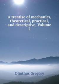 A treatise of mechanics, theoretical, practical, and descriptive, Volume 2