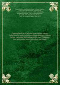 Demosthenis et schnis qu exstant omnia indicibus locupletissimis continua interpretatione latina varietate lectionis scholiis tum Ulpianeis tum anonymis, annotationibus variorum . 4