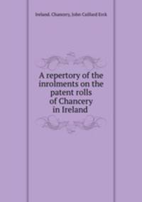 A repertory of the inrolments on the patent rolls of Chancery in Ireland .