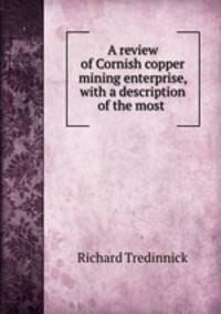 A review of Cornish copper mining enterprise, with a description of the most .