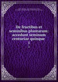 De fructibus et seminibus plantarum: accedunt seminum centuriae quinque .. 1