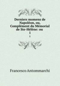 Derniers momens de Napoleon, ou, Complement du Memorial de Ste-Helene: ou .