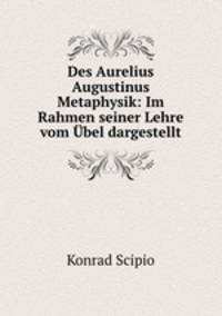 Des Aurelius Augustinus Metaphysik: Im Rahmen seiner Lehre vom Ubel dargestellt