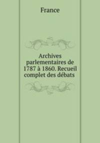 Archives parlementaires de 1787 a 1860. Recueil complet des debats .