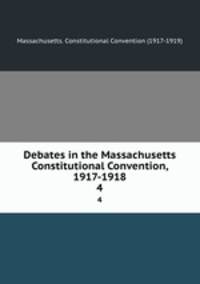 Debates in the Massachusetts Constitutional Convention, 1917-1918. 4