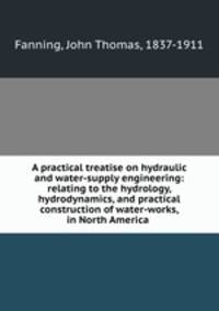 A practical treatise on hydraulic and water-supply engineering: relating to the hydrology, hydrodynamics, and practical construction of water-works, in North America