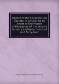 Report of the Colonization Society, in answer to an order of the House of Delegates of the second January, eighteen hundred and forty-four.