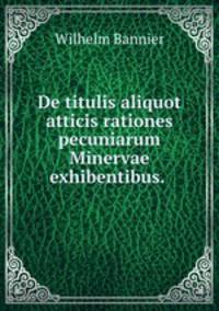 De titulis aliquot atticis rationes pecuniarum Minervae exhibentibus. .