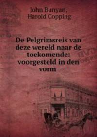 De Pelgrimsreis van deze wereld naar de toekomende: voorgesteld in den vorm .