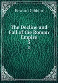 The Decline and Fall of the Roman Empire. 5