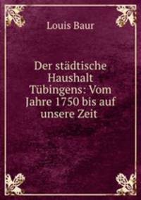 Der stadtische Haushalt Tubingens: Vom Jahre 1750 bis auf unsere Zeit .