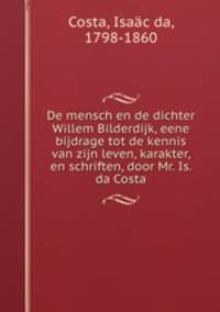 De mensch en de dichter Willem Bilderdijk, eene bijdrage tot de kennis van zijn leven, karakter, en schriften, door Mr. Is. da Costa