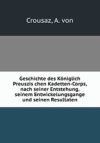 Geschichte des Koniglich Preuszis chen Kadetten-Corps, nach seiner Entstehung, seinem Entwickelungsgange und seinen Resultaten