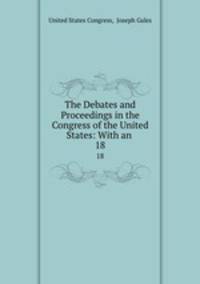 The Debates and Proceedings in the Congress of the United States: With an .. 18